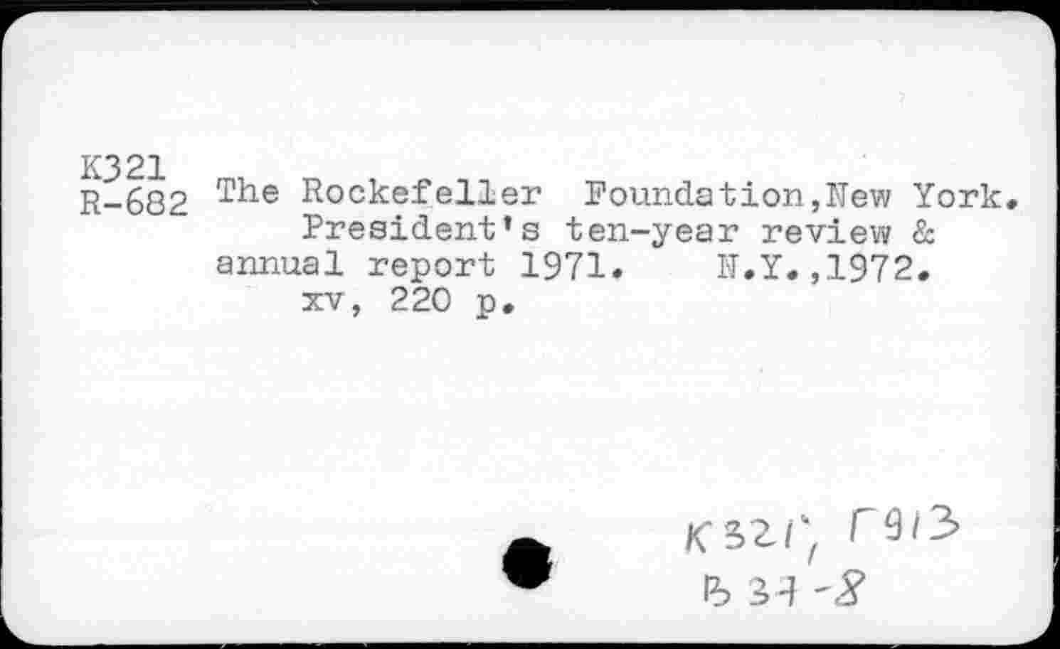 ﻿R-682 Rockefeller Foundation,New York, President’s ten-year review & annual report 1971. N.Y.,1972. xv, 220 p.